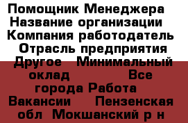 Помощник Менеджера › Название организации ­ Компания-работодатель › Отрасль предприятия ­ Другое › Минимальный оклад ­ 18 000 - Все города Работа » Вакансии   . Пензенская обл.,Мокшанский р-н
